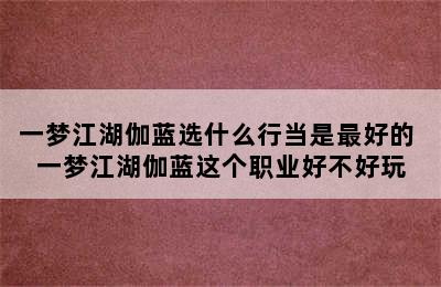 一梦江湖伽蓝选什么行当是最好的 一梦江湖伽蓝这个职业好不好玩